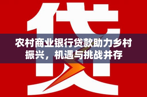 孟村农村商业银行贷款助力乡村振兴，机遇与挑战并存