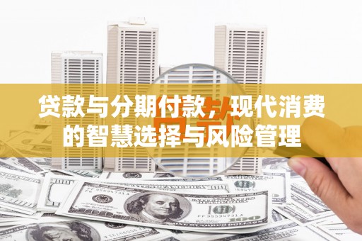 孟村贷款与分期付款，现代消费的智慧选择与风险管理