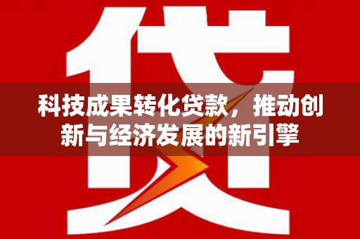 孟村科技成果转化贷款，推动创新与经济发展的新引擎
