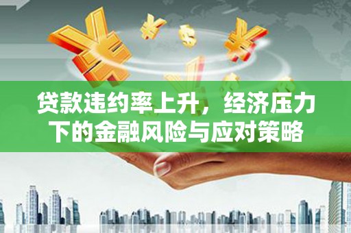 孟村贷款违约率上升，经济压力下的金融风险与应对策略