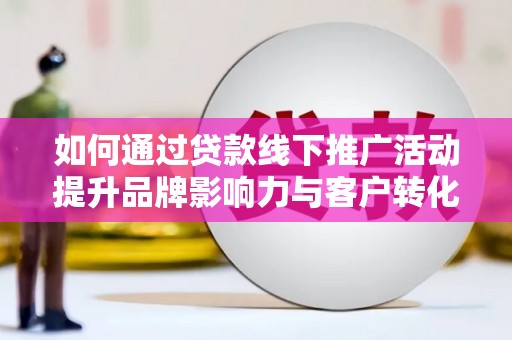 孟村如何通过贷款线下推广活动提升品牌影响力与客户转化率