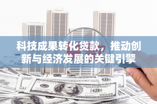 孟村科技成果转化贷款，推动创新与经济发展的关键引擎