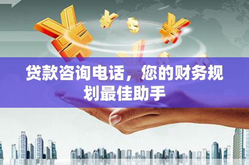 孟村贷款咨询电话，您的财务规划最佳助手