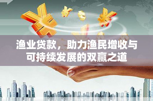 孟村渔业贷款，助力渔民增收与可持续发展的双赢之道
