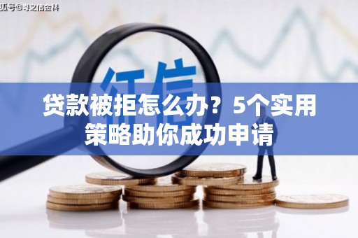 孟村贷款被拒怎么办？5个实用策略助你成功申请