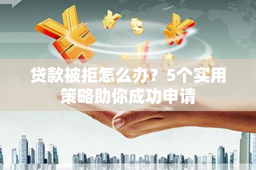 孟村贷款被拒怎么办？5个实用策略助你成功申请