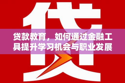 孟村贷款教育，如何通过金融工具提升学习机会与职业发展