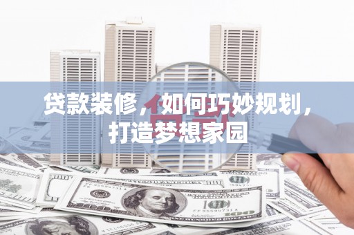 孟村贷款装修，如何巧妙规划，打造梦想家园
