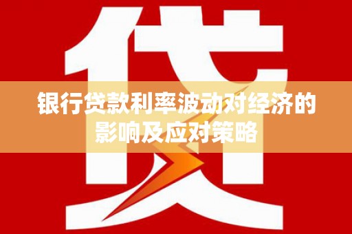 孟村银行贷款利率波动对经济的影响及应对策略