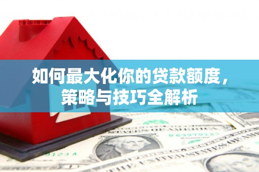 孟村如何最大化你的贷款额度，策略与技巧全解析