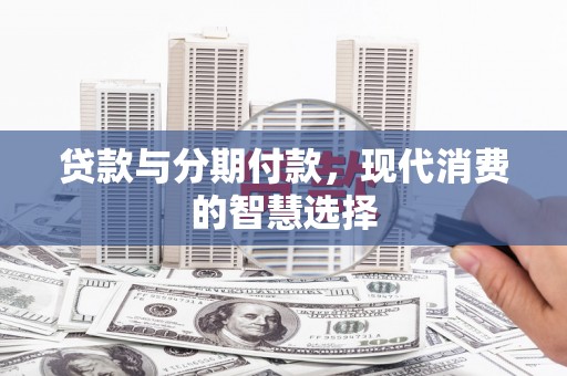 孟村贷款与分期付款，现代消费的智慧选择