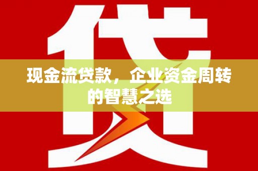 孟村现金流贷款，企业资金周转的智慧之选