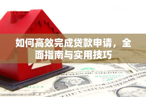 孟村如何高效完成贷款申请，全面指南与实用技巧
