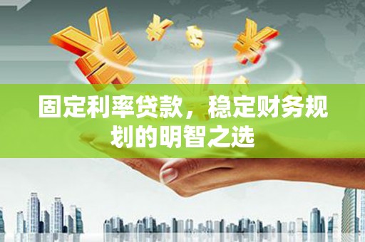 孟村固定利率贷款，稳定财务规划的明智之选