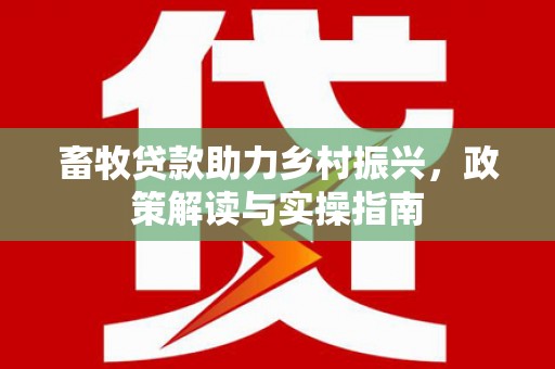 孟村畜牧贷款助力乡村振兴，政策解读与实操指南