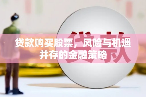 孟村贷款购买股票，风险与机遇并存的金融策略