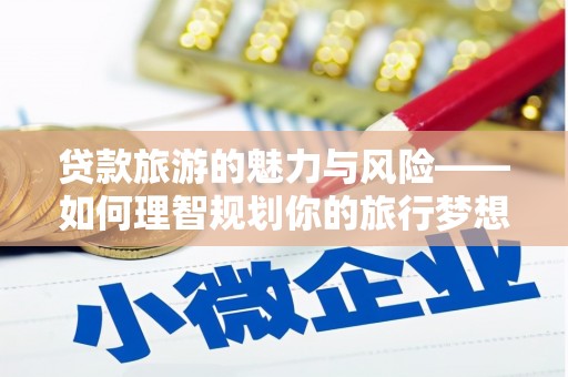 孟村贷款旅游的魅力与风险——如何理智规划你的旅行梦想