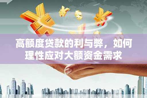 孟村高额度贷款的利与弊，如何理性应对大额资金需求