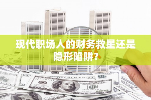 孟村现代职场人的财务救星还是隐形陷阱？