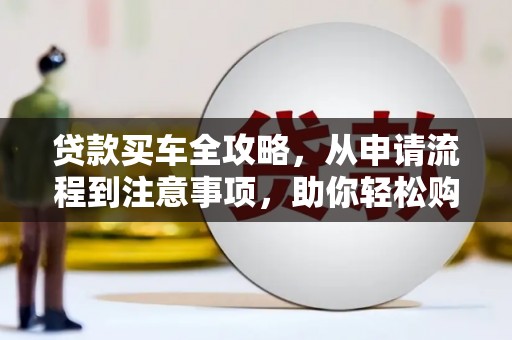 孟村贷款买车全攻略，从申请流程到注意事项，助你轻松购车