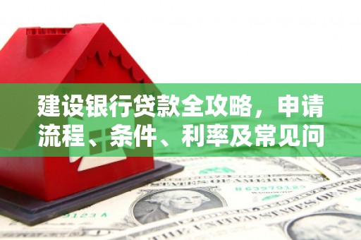 孟村建设银行贷款全攻略，申请流程、条件、利率及常见问题解答