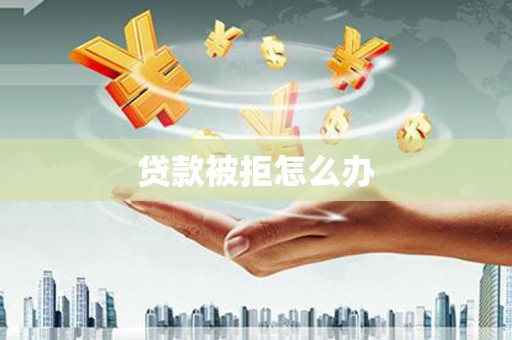 孟村贷款被拒怎么办