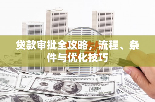 孟村贷款审批全攻略，流程、条件与优化技巧