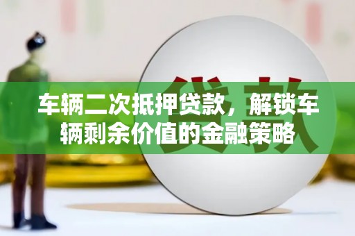 孟村车辆二次抵押贷款，解锁车辆剩余价值的金融策略